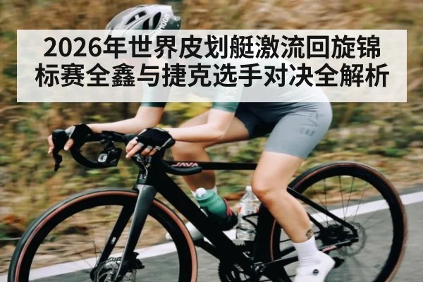 2026年世界皮划艇激流回旋锦标赛全鑫与捷克选手对决全解析